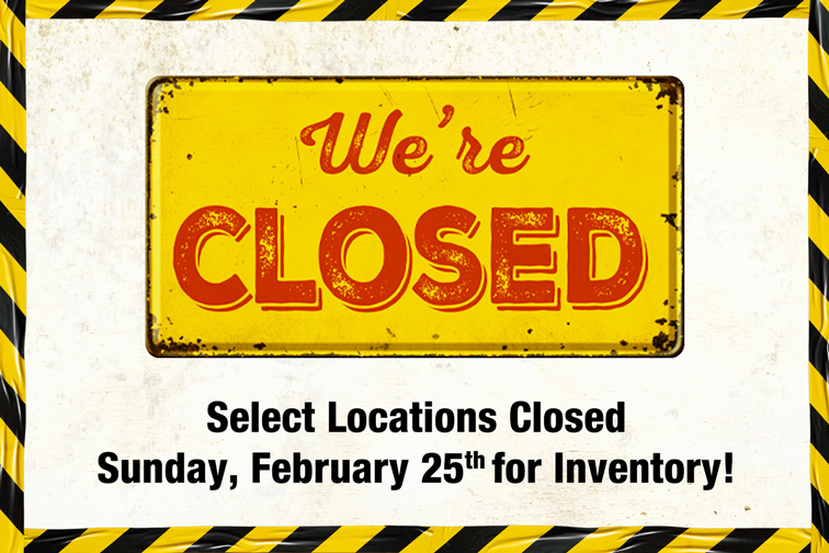 Select Locations Closed Sunday, February 25th for Inventory!